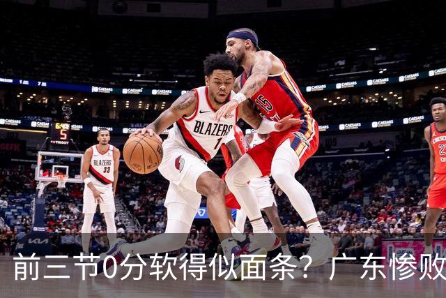 前三节0分软得似面条？广东惨败夜揪出头号混子：11冠王被他坑惨了